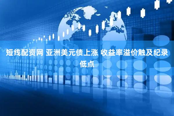 短线配资网 亚洲美元债上涨 收益率溢价触及纪录低点
