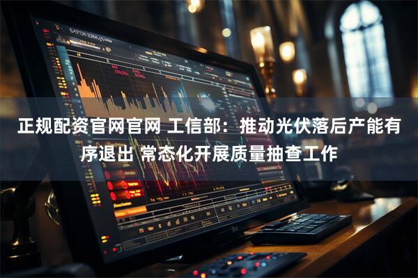 正规配资官网官网 工信部：推动光伏落后产能有序退出 常态化开展质量抽查工作