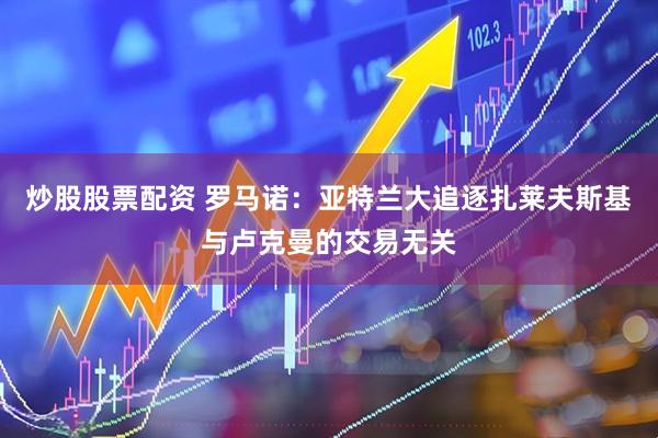 炒股股票配资 罗马诺：亚特兰大追逐扎莱夫斯基与卢克曼的交易无关