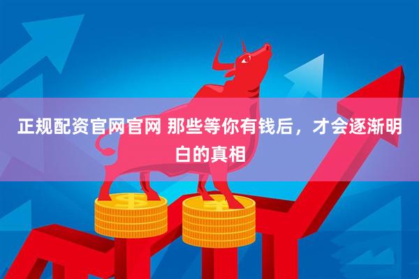 正规配资官网官网 那些等你有钱后，才会逐渐明白的真相