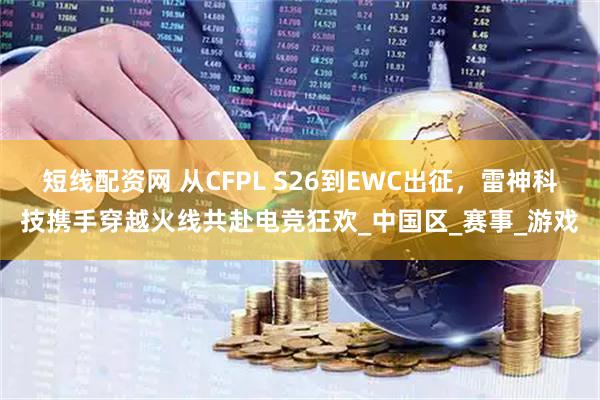 短线配资网 从CFPL S26到EWC出征，雷神科技携手穿越火线共赴电竞狂欢_中国区_赛事_游戏