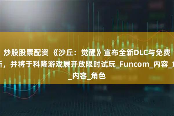 炒股股票配资 《沙丘：觉醒》宣布全新DLC与免费更新，并将于科隆游戏展开放限时试玩_Funcom_内容_角色