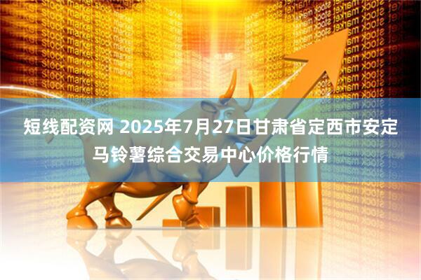 短线配资网 2025年7月27日甘肃省定西市安定马铃薯综合交易中心价格行情