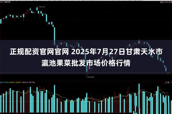 正规配资官网官网 2025年7月27日甘肃天水市瀛池果菜批发市场价格行情