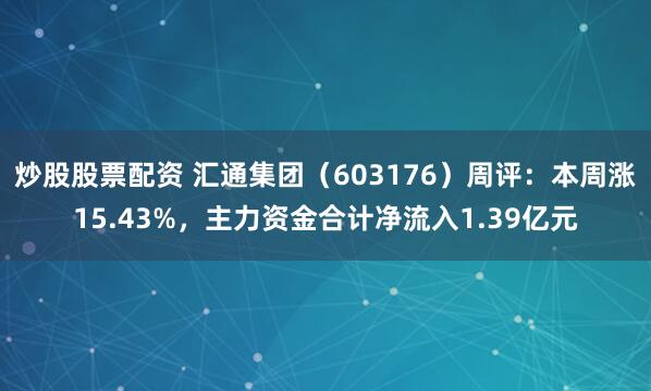 炒股股票配资 汇通集团（603176）周评：本周涨15.43%，主力资金合计净流入1.39亿元