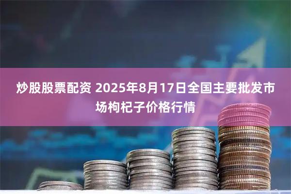 炒股股票配资 2025年8月17日全国主要批发市场枸杞子价格行情