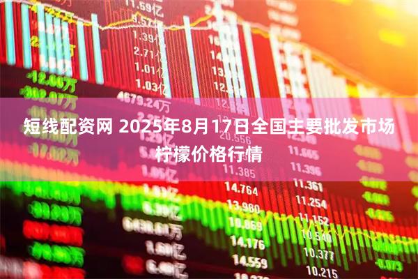 短线配资网 2025年8月17日全国主要批发市场柠檬价格行情