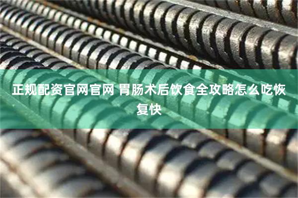 正规配资官网官网 胃肠术后饮食全攻略怎么吃恢复快