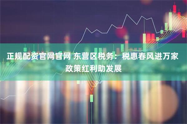 正规配资官网官网 东营区税务：税惠春风进万家 政策红利助发展