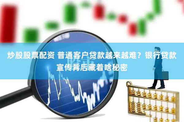 炒股股票配资 普通客户贷款越来越难？银行贷款宣传背后藏着啥秘密
