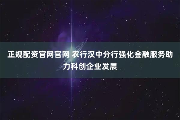 正规配资官网官网 农行汉中分行强化金融服务助力科创企业发展