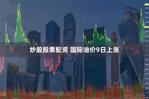 炒股股票配资 国际油价9日上涨