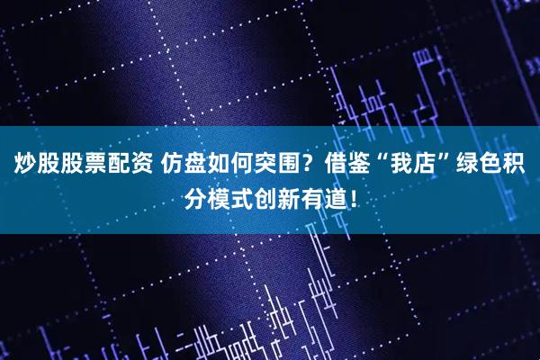 炒股股票配资 仿盘如何突围？借鉴“我店”绿色积分模式创新有道！