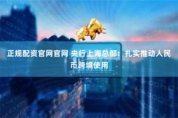 正规配资官网官网 央行上海总部：扎实推动人民币跨境使用
