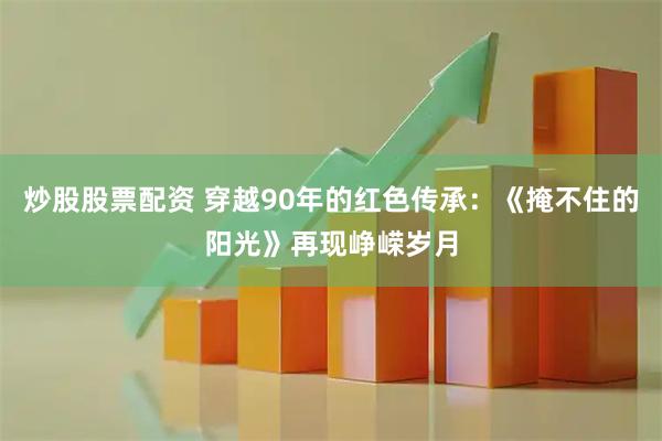 炒股股票配资 穿越90年的红色传承：《掩不住的阳光》再现峥嵘岁月