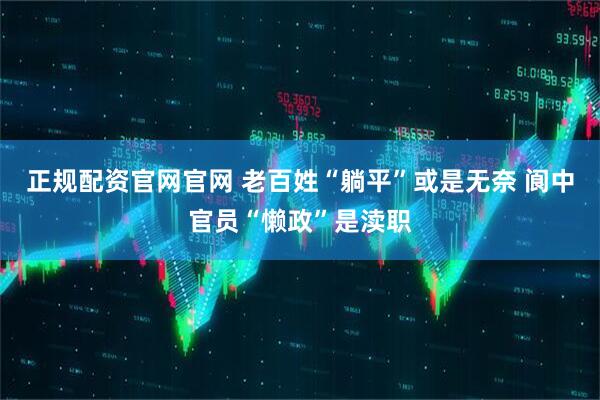 正规配资官网官网 老百姓“躺平”或是无奈 阆中官员“懒政”是渎职