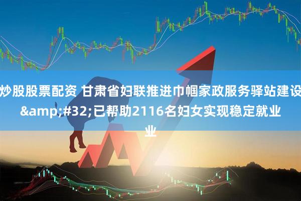 炒股股票配资 甘肃省妇联推进巾帼家政服务驿站建设&#32;已帮助2116名妇女实现稳定就业