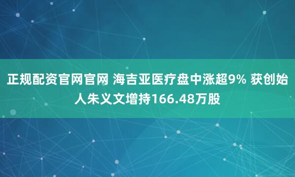 正规配资官网官网 海吉亚医疗盘中涨超9% 获创始人朱义文增持166.48万股