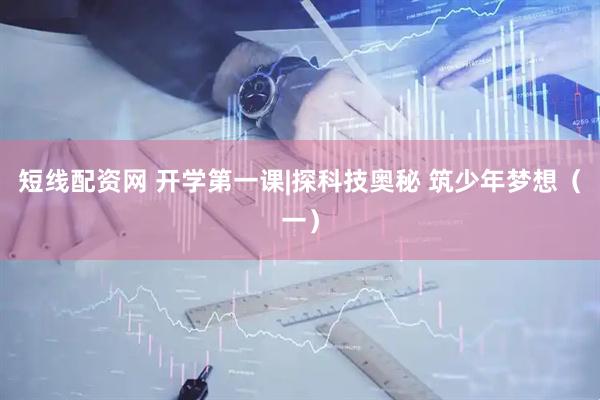 短线配资网 开学第一课|探科技奥秘 筑少年梦想（一）