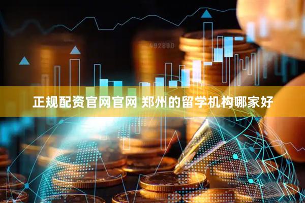 正规配资官网官网 郑州的留学机构哪家好