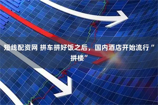短线配资网 拼车拼好饭之后，国内酒店开始流行“拼楼”