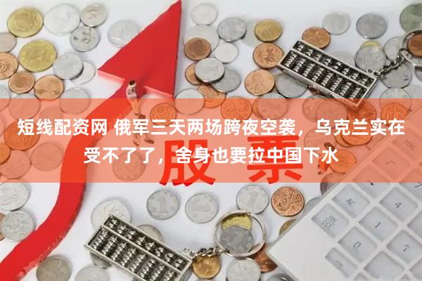 短线配资网 俄军三天两场跨夜空袭，乌克兰实在受不了了，舍身也要拉中国下水