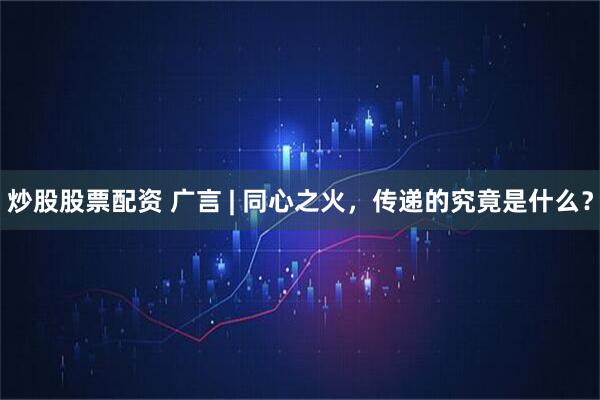 炒股股票配资 广言 | 同心之火,传递的究竟是什么?