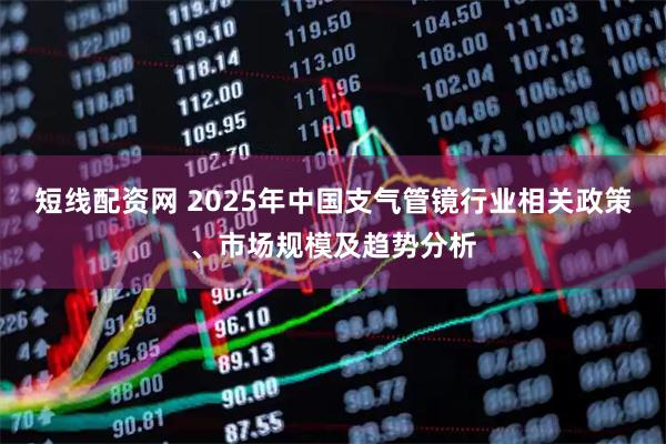 短线配资网 2025年中国支气管镜行业相关政策、市场规模及趋势分析