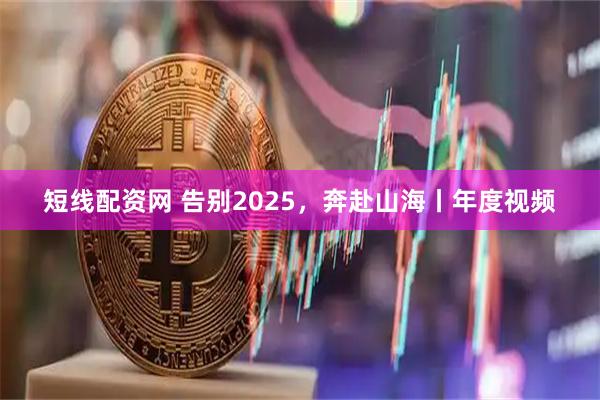 短线配资网 告别2025，奔赴山海丨年度视频