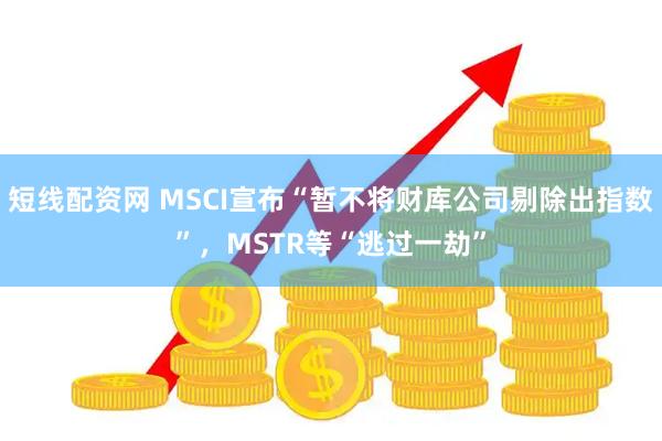 短线配资网 MSCI宣布“暂不将财库公司剔除出指数”,MSTR等“逃过一劫”