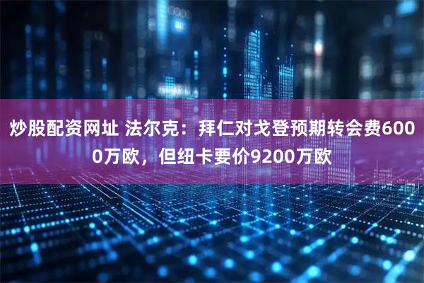 炒股配资网址 法尔克：拜仁对戈登预期转会费6000万欧，但纽卡要价9200万欧