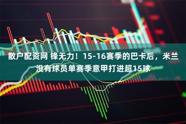 散户配资网 锋无力！15-16赛季的巴卡后，米兰没有球员单赛季意甲打进超15球