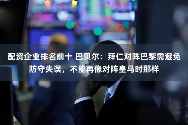 配资企业排名前十 巴贝尔：拜仁对阵巴黎需避免防守失误，不能再像对阵皇马时那样
