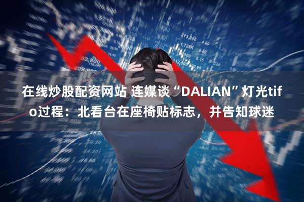 在线炒股配资网站 连媒谈“DALIAN”灯光tifo过程：北看台在座椅贴标志，并告知球迷