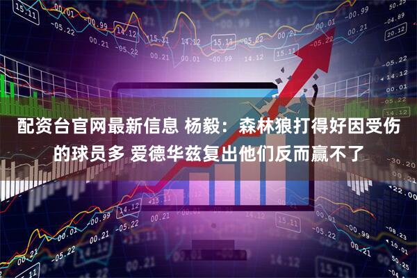 配资台官网最新信息 杨毅：森林狼打得好因受伤的球员多 爱德华兹复出他们反而赢不了