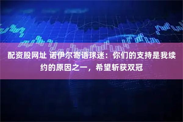 配资股网址 诺伊尔寄语球迷：你们的支持是我续约的原因之一，希望斩获双冠