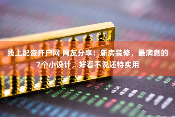 线上配资开户网 网友分享：新房装修，最满意的7个小设计，好看不说还特实用