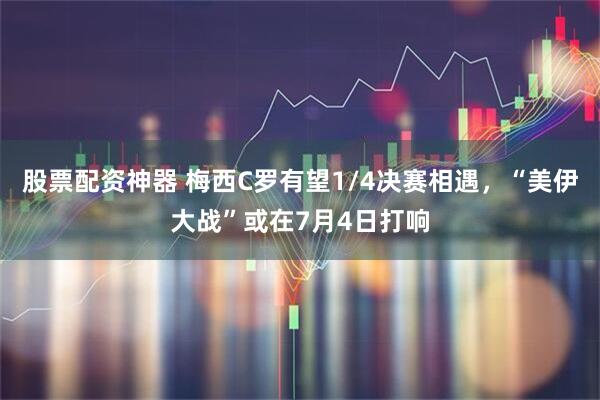 股票配资神器 梅西C罗有望1/4决赛相遇，“美伊大战”或在7月4日打响